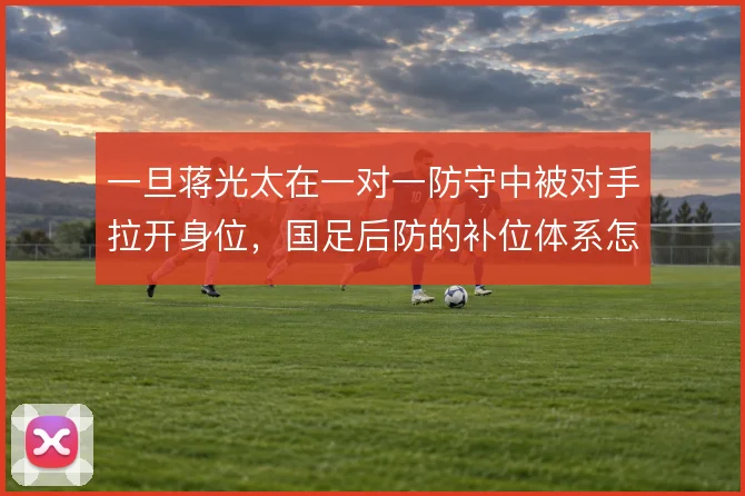 一旦蒋光太在一对一防守中被对手拉开身位，国足后防的补位体系怎么解