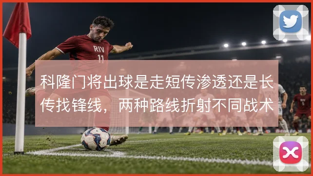 科隆门将出球是走短传渗透还是长传找锋线，两种路线折射不同战术逻辑