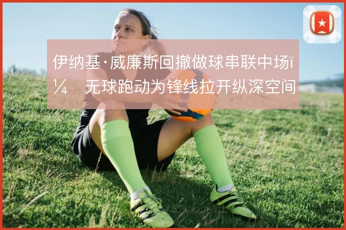 伊纳基·威廉斯回撤做球串联中场，无球跑动为锋线拉开纵深空间
