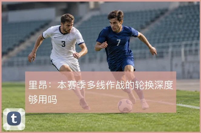 里昂:本赛季多线作战的轮换深度够用吗