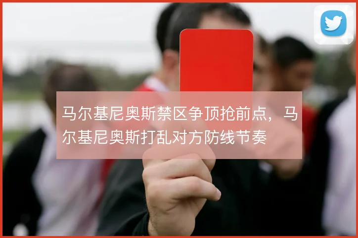 马尔基尼奥斯禁区争顶抢前点,马尔基尼奥斯打乱对方防线节奏