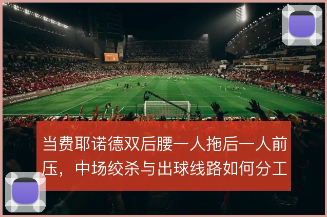当费耶诺德双后腰一人拖后一人前压，中场绞杀与出球线路如何分工