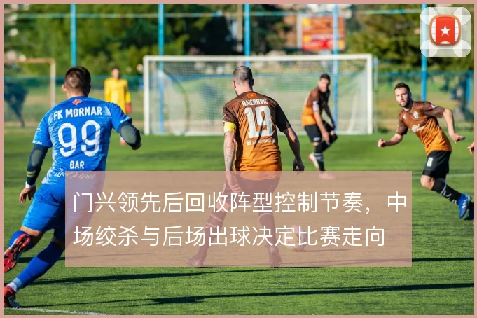 门兴领先后回收阵型控制节奏,中场绞杀与后场出球决定比赛走向
