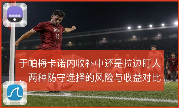 于帕梅卡诺内收补中还是拉边盯人，两种防守选择的风险与收益对比