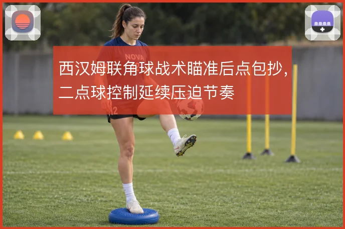 西汉姆联角球战术瞄准后点包抄，二点球控制延续压迫节奏