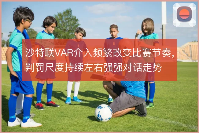 沙特联VAR介入频繁改变比赛节奏，判罚尺度持续左右强强对话走势