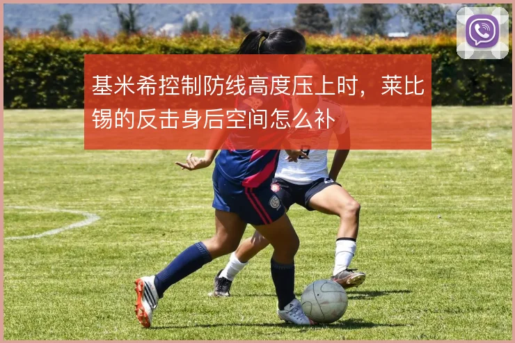 基米希控制防线高度压上时，莱比锡的反击身后空间怎么补