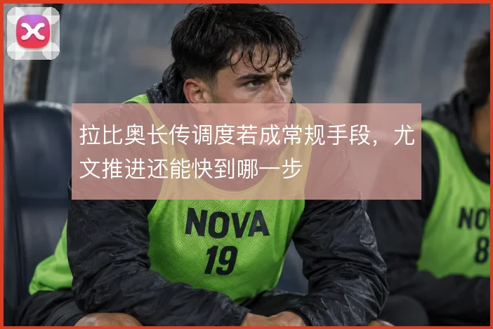 拉比奥长传调度若成常规手段，尤文推进还能快到哪一步