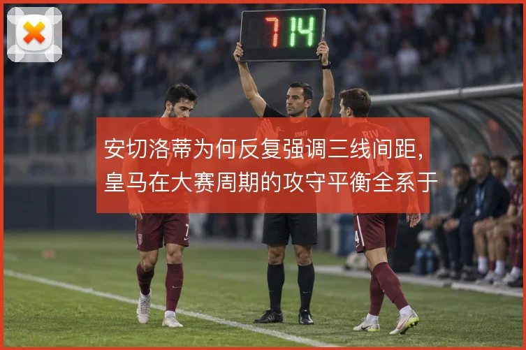 安切洛蒂为何反复强调三线间距，皇马在大赛周期的攻守平衡全系于此