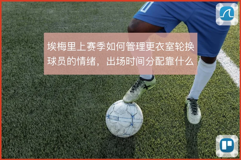 埃梅里上赛季如何管理更衣室轮换球员的情绪，出场时间分配靠什么平衡