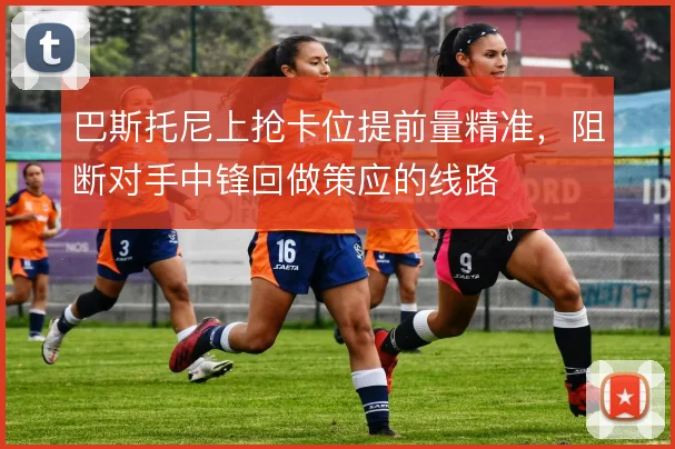 巴斯托尼上抢卡位提前量精准，阻断对手中锋回做策应的线路