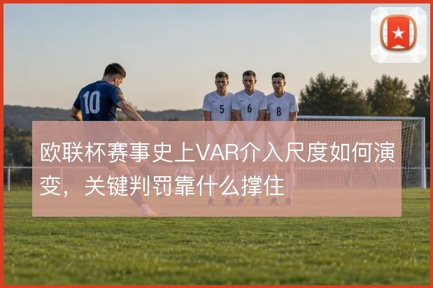 欧联杯赛事史上VAR介入尺度如何演变，关键判罚靠什么撑住