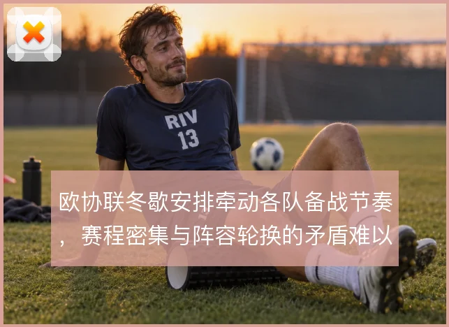 欧协联冬歇安排牵动各队备战节奏，赛程密集与阵容轮换的矛盾难以回避