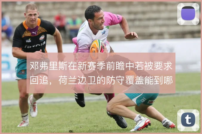 邓弗里斯在新赛季前瞻中若被要求回追，荷兰边卫的防守覆盖能到哪一步