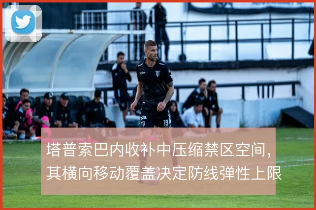 塔普索巴内收补中压缩禁区空间，其横向移动覆盖决定防线弹性上限