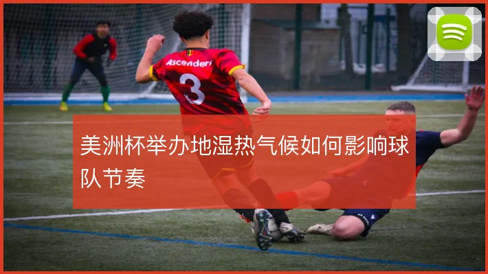 美洲杯举办地湿热气候如何影响球队节奏