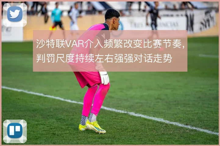 沙特联VAR介入频繁改变比赛节奏，判罚尺度持续左右强强对话走势