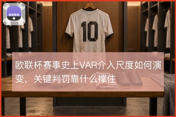 欧联杯赛事史上VAR介入尺度如何演变，关键判罚靠什么撑住